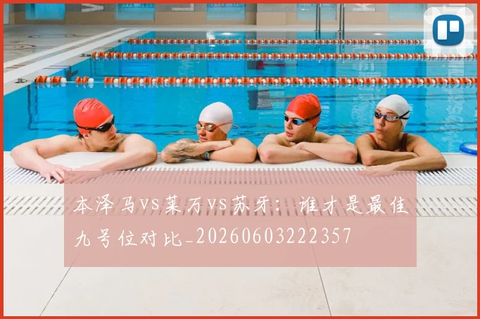 本泽马vs莱万vs苏牙：谁才是最佳九号位对比_20260603222357