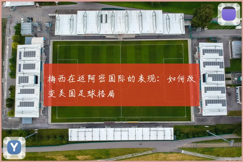 梅西在迈阿密国际的表现：如何改变美国足球格局