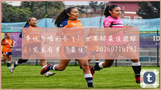 争议与喝彩齐飞!世界杯最佳进球,究竟有多“最佳”_20260716192803