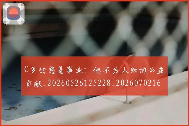 C罗的慈善事业：他不为人知的公益贡献_20260526125228_20260702164643