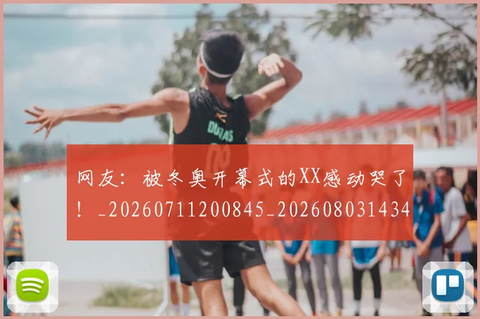 网友:被冬奥开幕式的XX感动哭了!_20260711200845_20260803143456