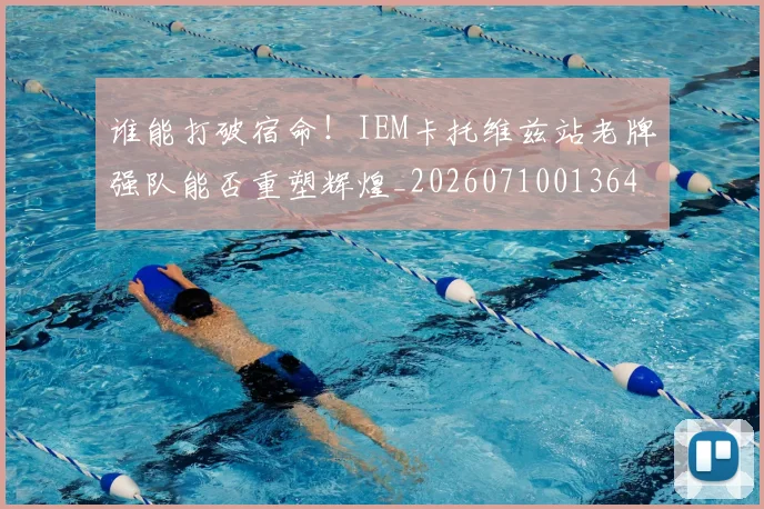 谁能打破宿命！IEM卡托维兹站老牌强队能否重塑辉煌_20260710013647