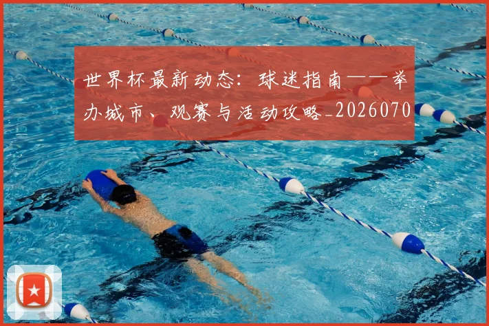 世界杯最新动态:球迷指南——举办城市、观赛与活动攻略_20260702174202_20260715191236