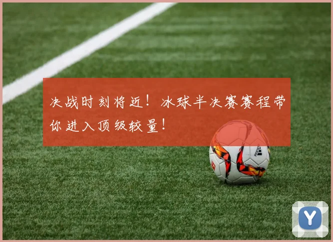 决战时刻将近!冰球半决赛赛程带你进入顶级较量!