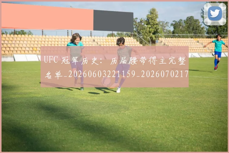 UFC 冠军历史:历届腰带得主完整名单_20260603221159_20260702172040