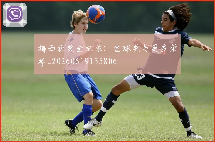 梅西获奖全记录:金球奖与更多荣誉_20260619155806