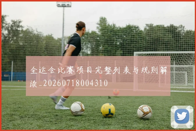 全运会比赛项目完整列表与规则解读_20260718004310