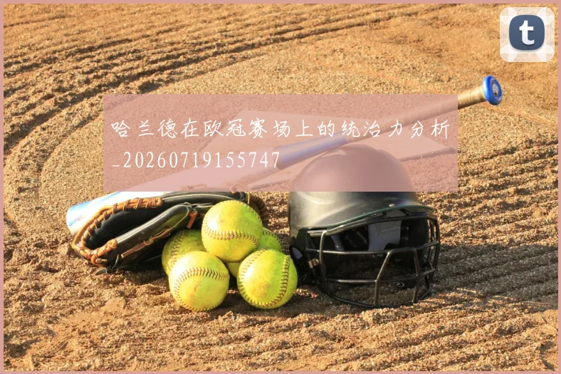 哈兰德在欧冠赛场上的统治力分析_20260719155747