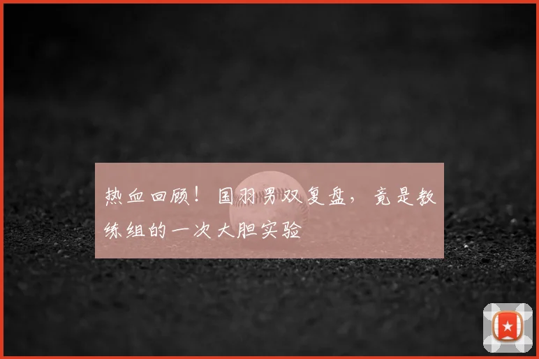 热血回顾！国羽男双复盘，竟是教练组的一次大胆实验