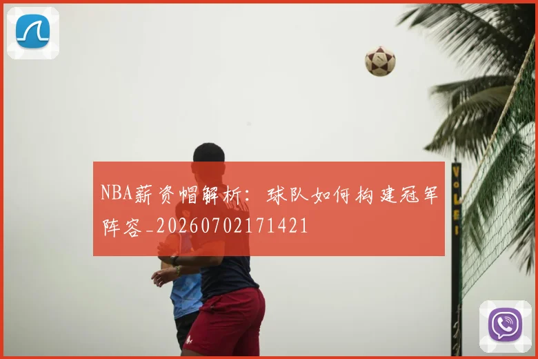 NBA薪资帽解析：球队如何构建冠军阵容_20260702171421