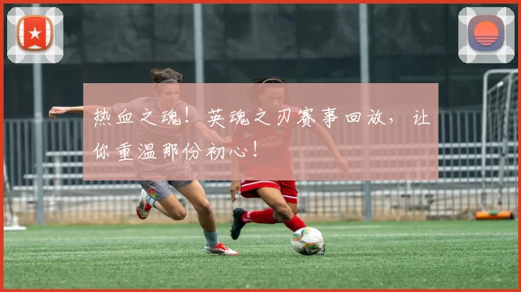 热血之魂!英魂之刃赛事回放,让你重温那份初心!