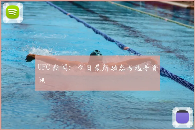 UFC 新闻:今日最新动态与选手资讯