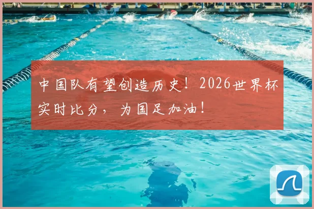 中国队有望创造历史!2026世界杯实时比分,为国足加油!