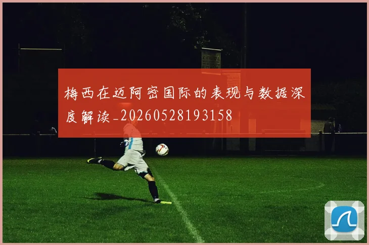 梅西在迈阿密国际的表现与数据深度解读_20260528193158