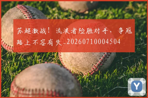 苏超激战!流浪者险胜对手,争冠路上不容有失_20260710004504