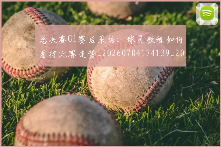 总决赛G1赛后采访：球员教练如何看待比赛走势_20260704174139_20260723172316