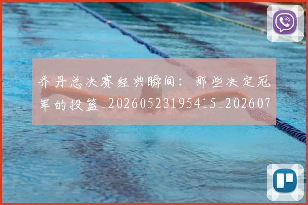 乔丹总决赛经典瞬间:那些决定冠军的投篮_20260523195415_20260703210207