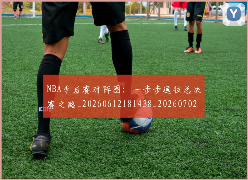 NBA季后赛对阵图:一步步通往总决赛之路_20260612181438_20260702164731