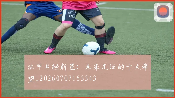 法甲年轻新星:未来足坛的十大希望_20260707153343