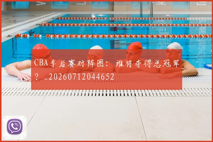 CBA季后赛对阵图:谁将夺得总冠军?_20260712044652