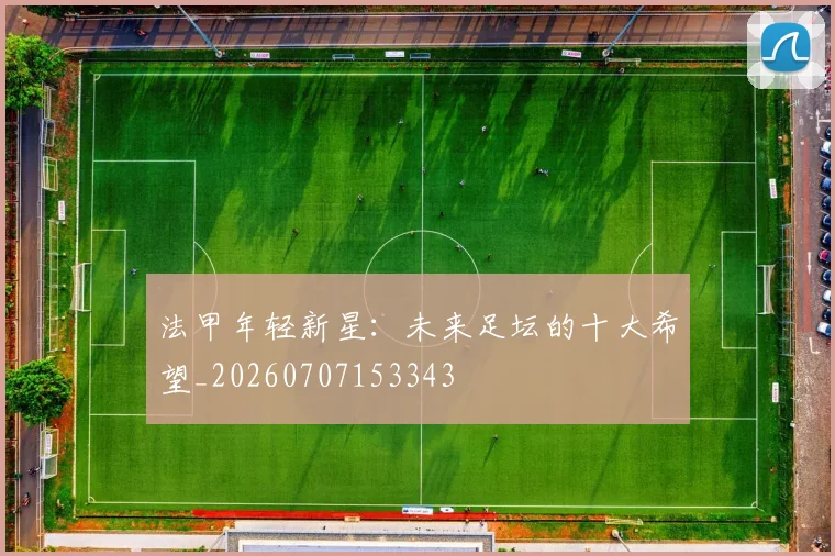法甲年轻新星:未来足坛的十大希望_20260707153343
