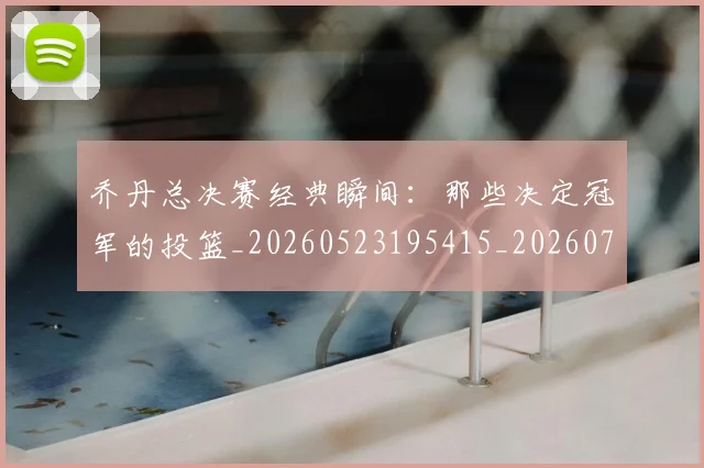 乔丹总决赛经典瞬间:那些决定冠军的投篮_20260523195415_20260703210207