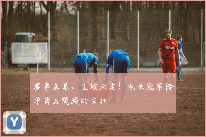 赛事落幕,尘埃未定!电竞冠军榜单背后隐藏的玄机