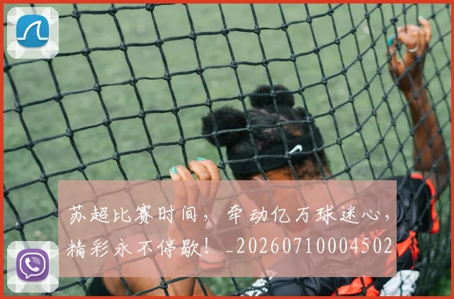 苏超比赛时间,牵动亿万球迷心,精彩永不停歇!_20260710004502