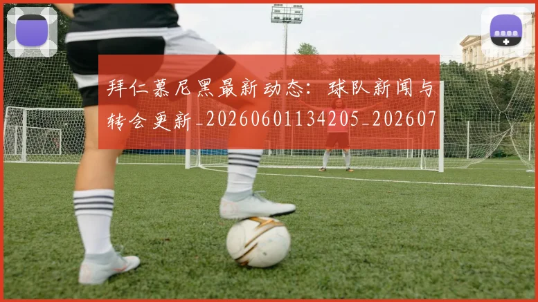 拜仁慕尼黑最新动态:球队新闻与转会更新_20260601134205_20260707014653