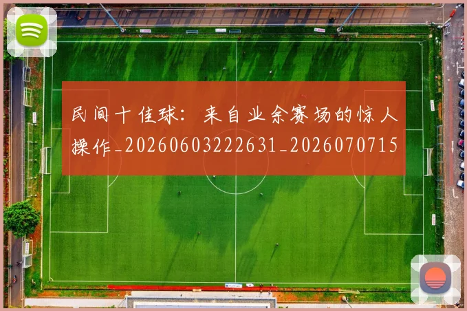 民间十佳球:来自业余赛场的惊人操作_20260603222631_20260707152911
