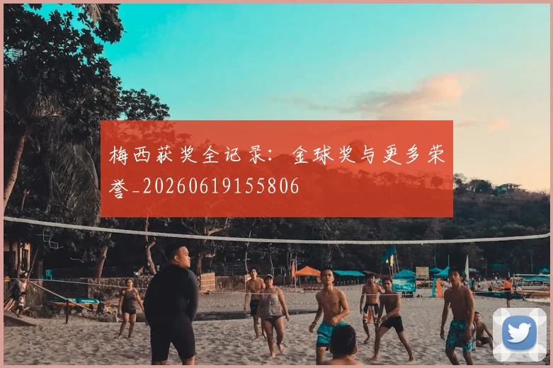 梅西获奖全记录：金球奖与更多荣誉_20260619155806