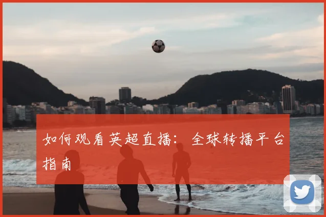 如何观看英超直播:全球转播平台指南