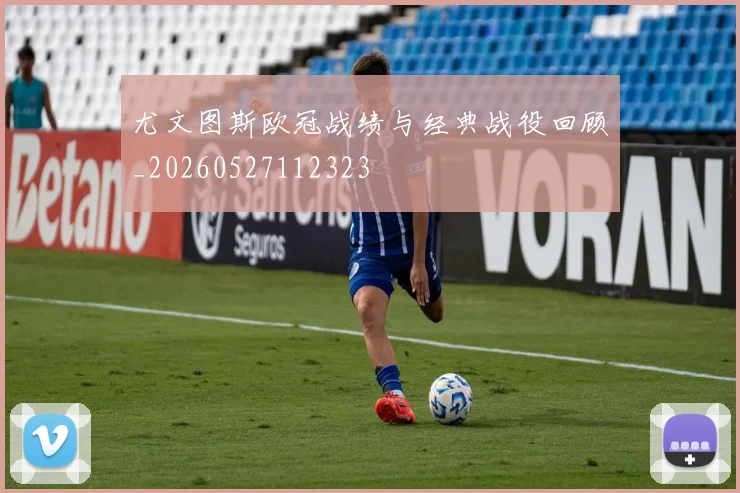 尤文图斯欧冠战绩与经典战役回顾_20260527112323