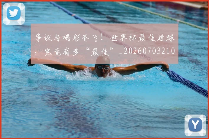 争议与喝彩齐飞!世界杯最佳进球,究竟有多“最佳”_20260703210723
