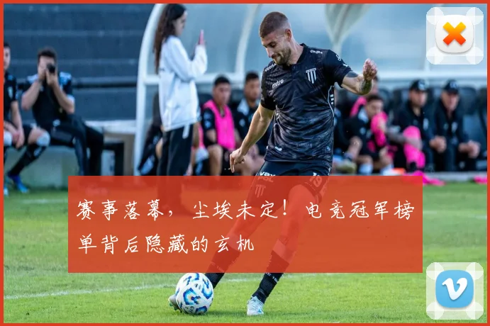 赛事落幕,尘埃未定!电竞冠军榜单背后隐藏的玄机