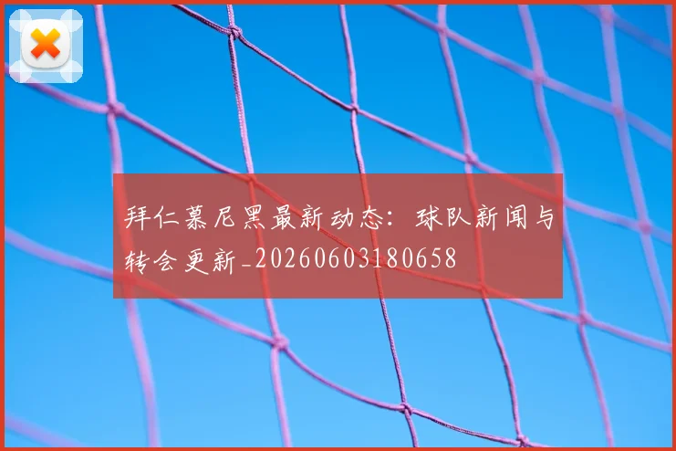 拜仁慕尼黑最新动态:球队新闻与转会更新_20260603180658