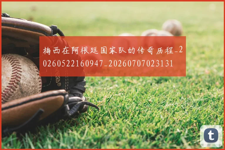 梅西在阿根廷国家队的传奇历程_20260522160947_20260707023131