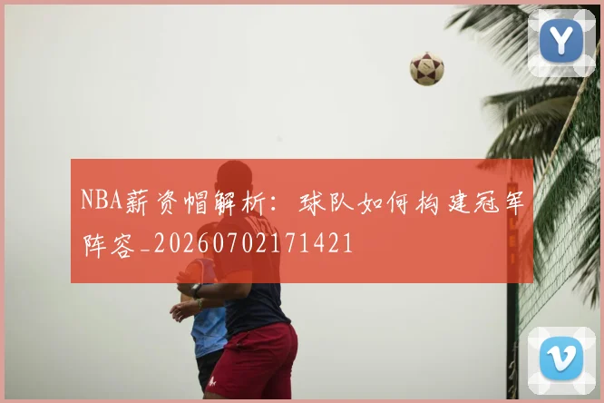 NBA薪资帽解析:球队如何构建冠军阵容_20260702171421