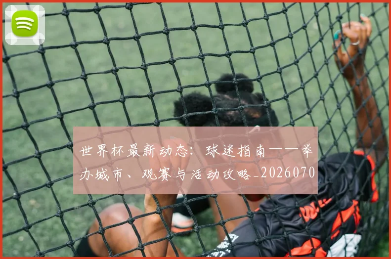 世界杯最新动态:球迷指南——举办城市、观赛与活动攻略_20260702174202_20260715191236