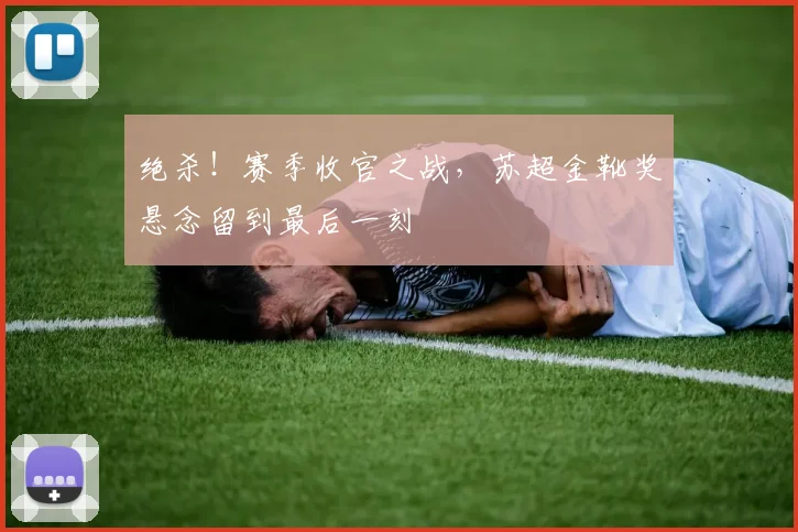 绝杀!赛季收官之战,苏超金靴奖悬念留到最后一刻