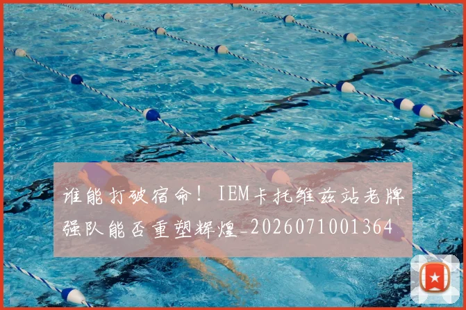 谁能打破宿命!IEM卡托维兹站老牌强队能否重塑辉煌_20260710013647
