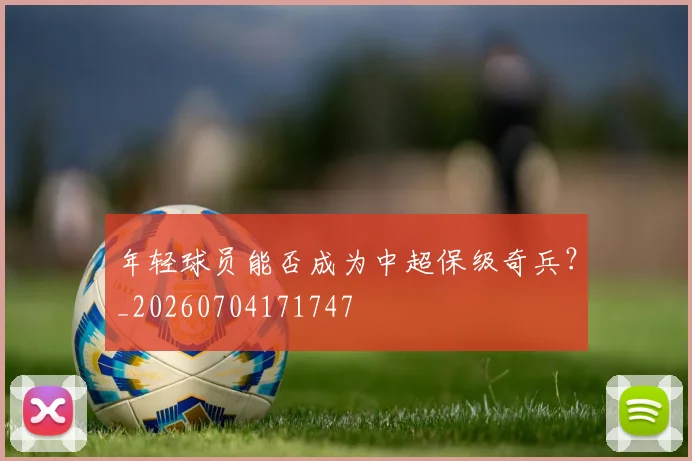 年轻球员能否成为中超保级奇兵？_20260704171747