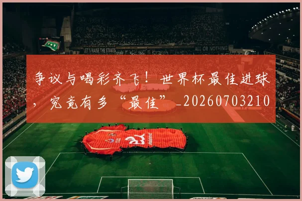 争议与喝彩齐飞!世界杯最佳进球,究竟有多“最佳”_20260703210723
