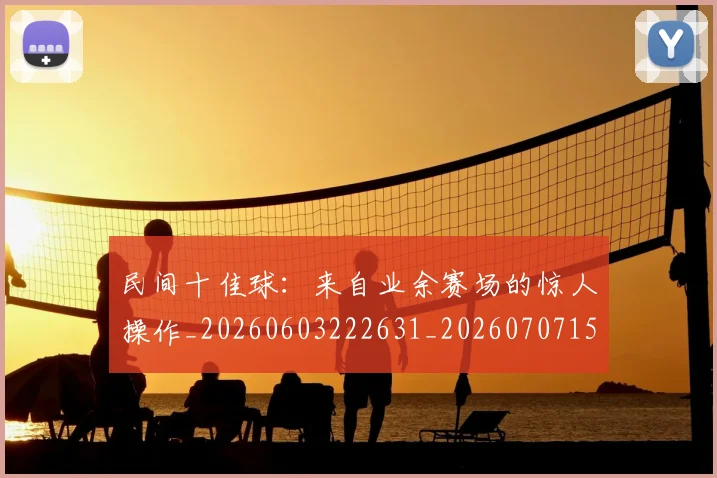 民间十佳球：来自业余赛场的惊人操作_20260603222631_20260707152911
