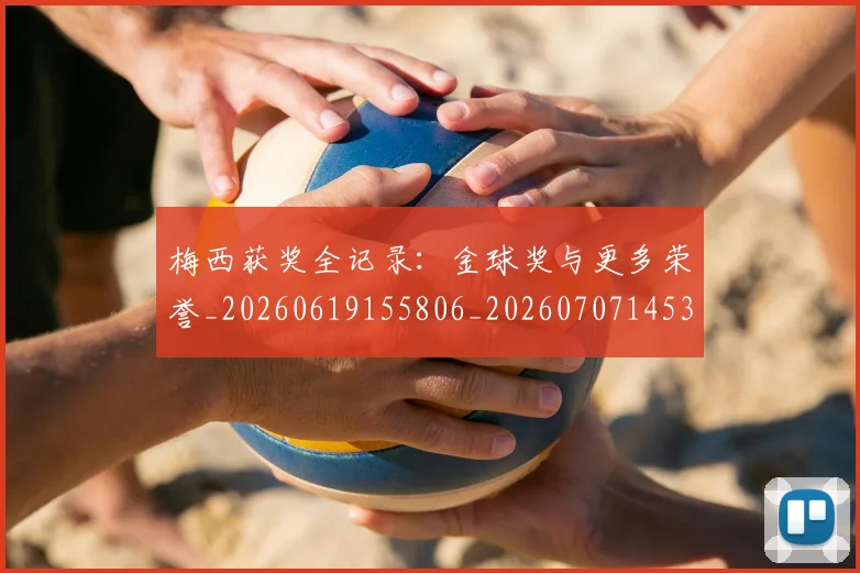 梅西获奖全记录:金球奖与更多荣誉_20260619155806_20260707145327_20260731182455