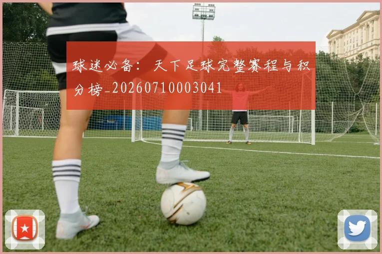 球迷必备：天下足球完整赛程与积分榜_20260710003041