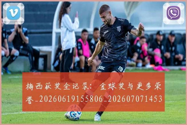 梅西获奖全记录：金球奖与更多荣誉_20260619155806_20260707145327_20260731182455