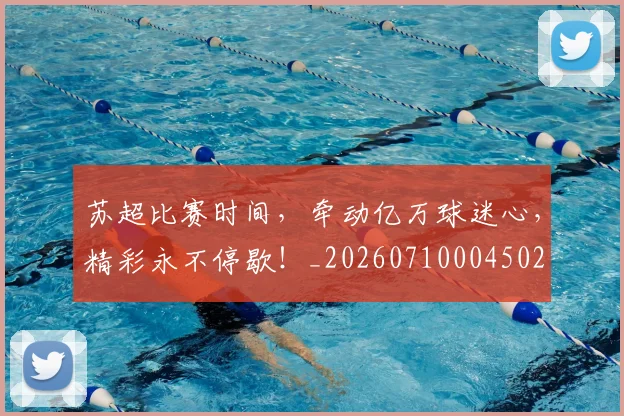 苏超比赛时间,牵动亿万球迷心,精彩永不停歇!_20260710004502