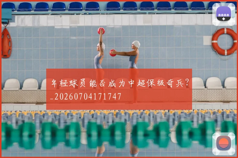 年轻球员能否成为中超保级奇兵？_20260704171747