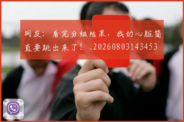 网友：看完分组结果，我的心脏简直要跳出来了！_20260803143453